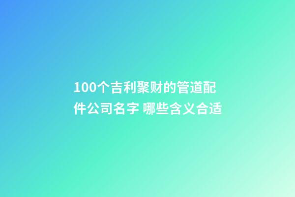 100个吉利聚财的管道配件公司名字 哪些含义合适-第1张-公司起名-玄机派